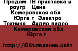 Продам ТВ приставка и роутр › Цена ­ 2 000 - Кемеровская обл., Юрга г. Электро-Техника » Аудио-видео   . Кемеровская обл.,Юрга г.